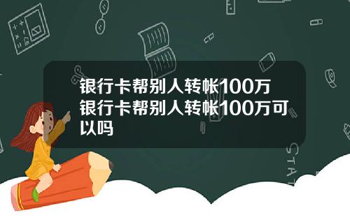 银行卡帮别人转帐100万银行卡帮别人转帐100万可以吗