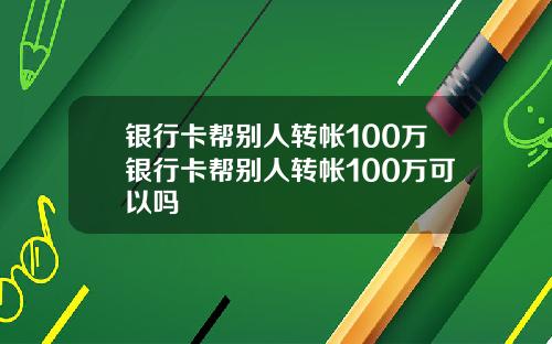 银行卡帮别人转帐100万银行卡帮别人转帐100万可以吗