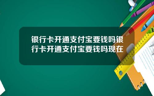 银行卡开通支付宝要钱吗银行卡开通支付宝要钱吗现在