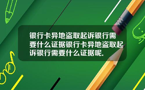 银行卡异地盗取起诉银行需要什么证据银行卡异地盗取起诉银行需要什么证据呢.