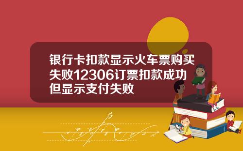 银行卡扣款显示火车票购买失败12306订票扣款成功但显示支付失败