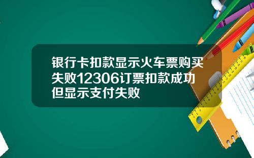 银行卡扣款显示火车票购买失败12306订票扣款成功但显示支付失败