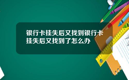 银行卡挂失后又找到银行卡挂失后又找到了怎么办