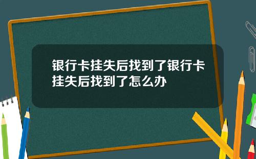 银行卡挂失后找到了银行卡挂失后找到了怎么办