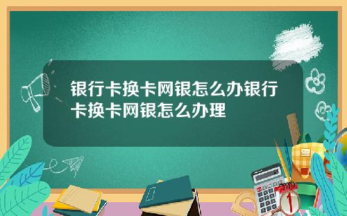 银行卡换卡网银怎么办银行卡换卡网银怎么办理