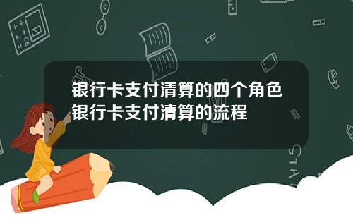 银行卡支付清算的四个角色银行卡支付清算的流程