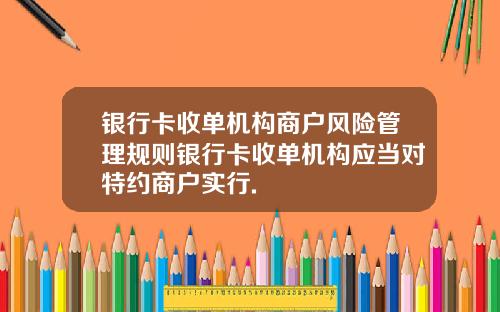 银行卡收单机构商户风险管理规则银行卡收单机构应当对特约商户实行.