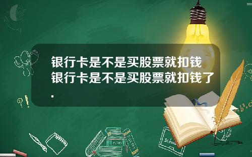 银行卡是不是买股票就扣钱银行卡是不是买股票就扣钱了.