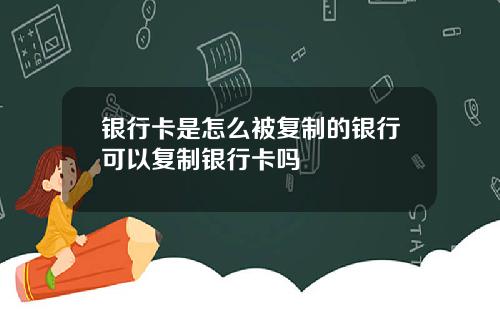 银行卡是怎么被复制的银行可以复制银行卡吗