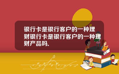 银行卡是银行客户的一种理财银行卡是银行客户的一种理财产品吗.