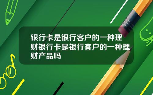 银行卡是银行客户的一种理财银行卡是银行客户的一种理财产品吗
