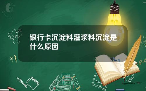 银行卡沉淀料灌浆料沉淀是什么原因
