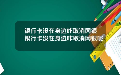 银行卡没在身边咋取消网银银行卡没在身边咋取消网银呢