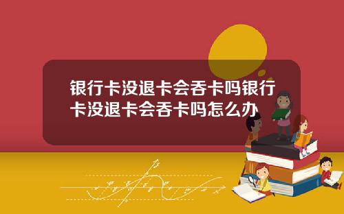 银行卡没退卡会吞卡吗银行卡没退卡会吞卡吗怎么办