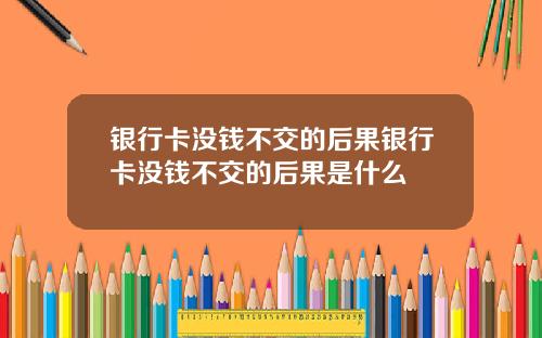 银行卡没钱不交的后果银行卡没钱不交的后果是什么