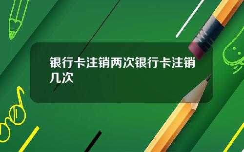 银行卡注销两次银行卡注销几次