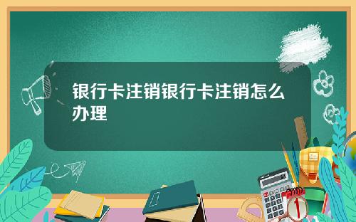 银行卡注销银行卡注销怎么办理