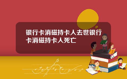 银行卡消磁持卡人去世银行卡消磁持卡人死亡