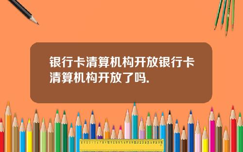 银行卡清算机构开放银行卡清算机构开放了吗.