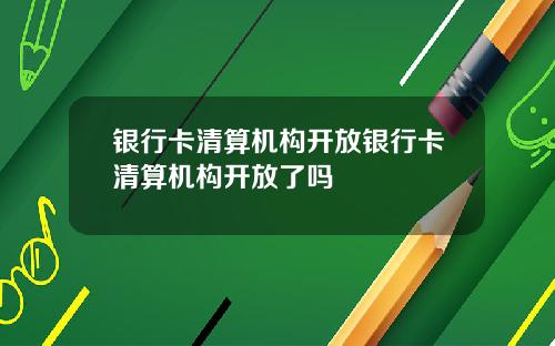 银行卡清算机构开放银行卡清算机构开放了吗