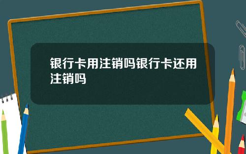 银行卡用注销吗银行卡还用注销吗