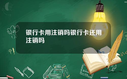 银行卡用注销吗银行卡还用注销吗