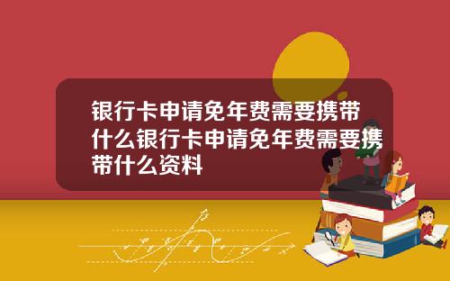 银行卡申请免年费需要携带什么银行卡申请免年费需要携带什么资料