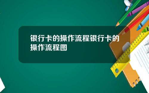 银行卡的操作流程银行卡的操作流程图