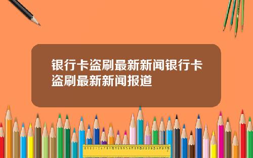 银行卡盗刷最新新闻银行卡盗刷最新新闻报道