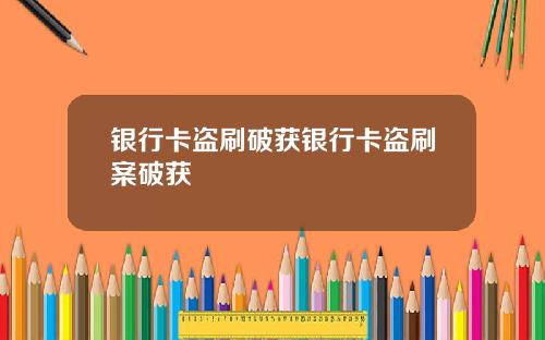 银行卡盗刷破获银行卡盗刷案破获