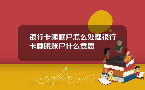 银行卡睡眠户怎么处理银行卡睡眠账户什么意思