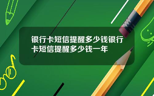 银行卡短信提醒多少钱银行卡短信提醒多少钱一年