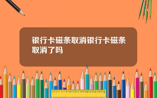 银行卡磁条取消银行卡磁条取消了吗