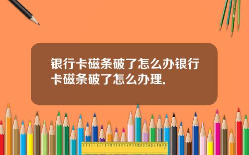 银行卡磁条破了怎么办银行卡磁条破了怎么办理.