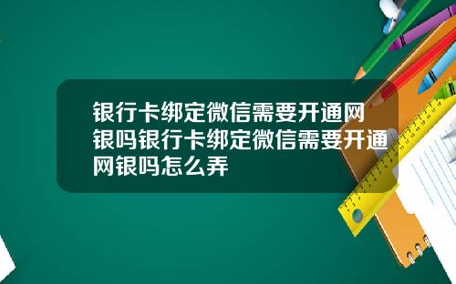 银行卡绑定微信需要开通网银吗银行卡绑定微信需要开通网银吗怎么弄