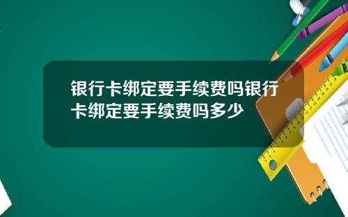 银行卡绑定要手续费吗银行卡绑定要手续费吗多少