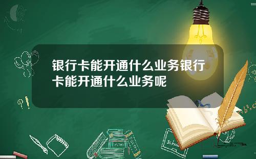 银行卡能开通什么业务银行卡能开通什么业务呢