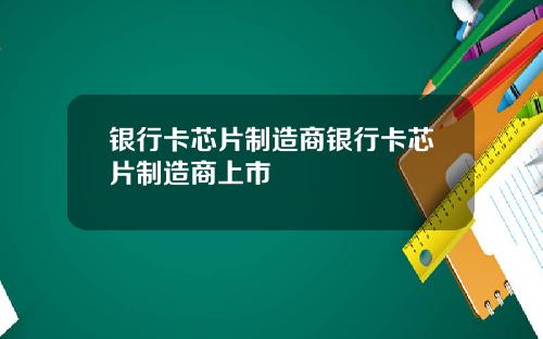 银行卡芯片制造商银行卡芯片制造商上市