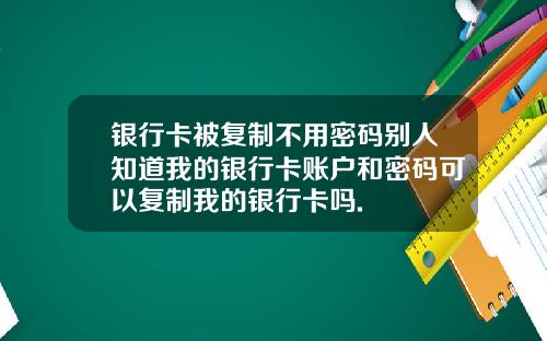 银行卡被复制不用密码别人知道我的银行卡账户和密码可以复制我的银行卡吗.