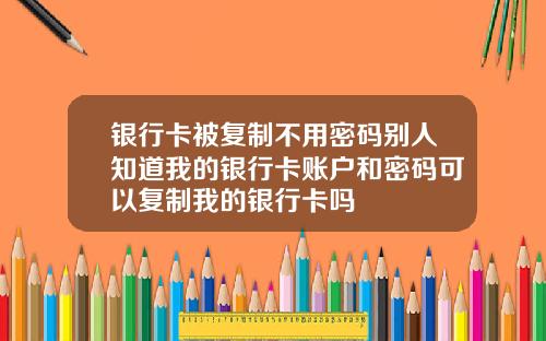 银行卡被复制不用密码别人知道我的银行卡账户和密码可以复制我的银行卡吗