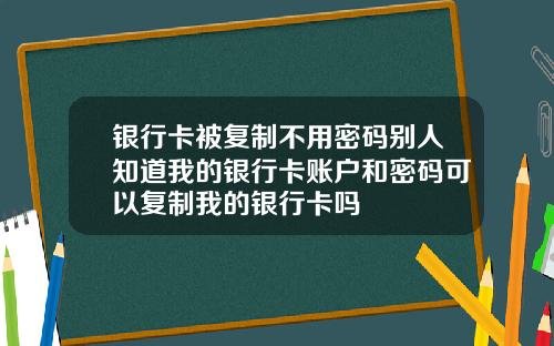 银行卡被复制不用密码别人知道我的银行卡账户和密码可以复制我的银行卡吗