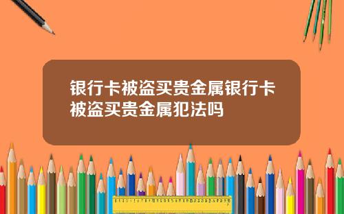 银行卡被盗买贵金属银行卡被盗买贵金属犯法吗