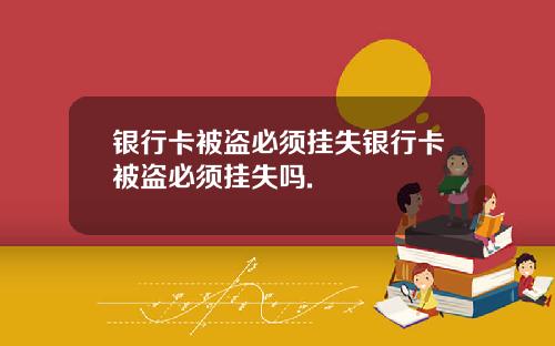银行卡被盗必须挂失银行卡被盗必须挂失吗.