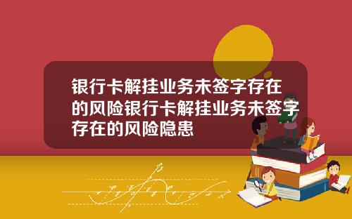 银行卡解挂业务未签字存在的风险银行卡解挂业务未签字存在的风险隐患