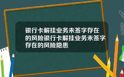 银行卡解挂业务未签字存在的风险银行卡解挂业务未签字存在的风险隐患