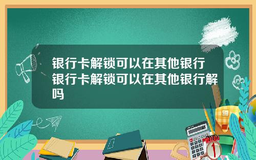 银行卡解锁可以在其他银行银行卡解锁可以在其他银行解吗