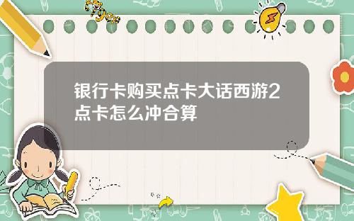 银行卡购买点卡大话西游2点卡怎么冲合算