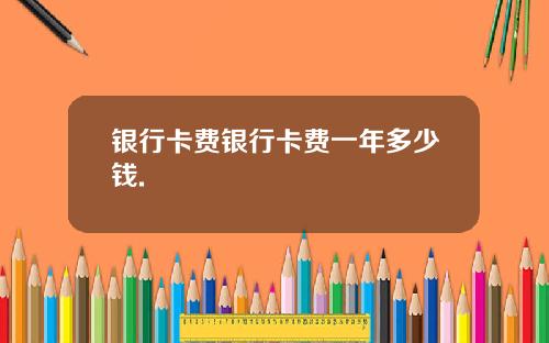 银行卡费银行卡费一年多少钱.