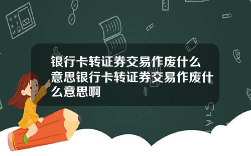 银行卡转证券交易作废什么意思银行卡转证券交易作废什么意思啊