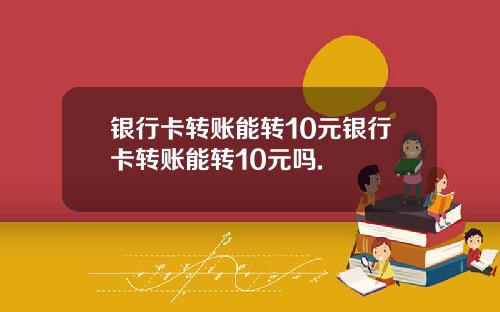 银行卡转账能转10元银行卡转账能转10元吗.